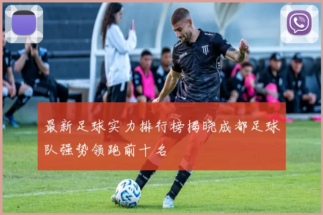 最新足球实力排行榜揭晓成都足球队强势领跑前十名