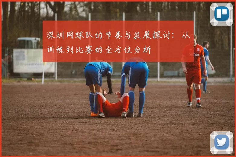 深圳网球队的节奏与发展探讨：从训练到比赛的全方位分析