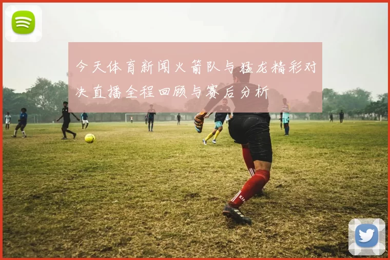 今天体育新闻火箭队与猛龙精彩对决直播全程回顾与赛后分析