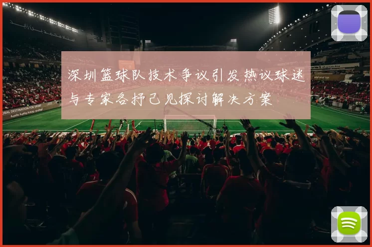深圳篮球队技术争议引发热议球迷与专家各抒己见探讨解决方案