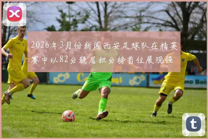 2026年3月份新闻西安足球队在精英赛中以82分稳居积分榜首位展现强劲实力