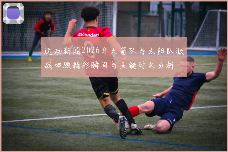 运动新闻2026年火箭队与太阳队激战回顾精彩瞬间与关键时刻分析