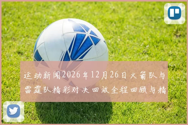 运动新闻2026年12月26日火箭队与雷霆队精彩对决回放全程回顾与精彩瞬间分析